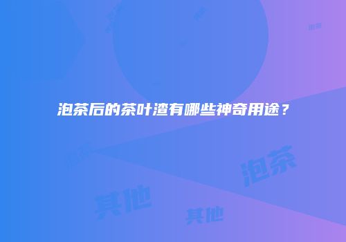 泡茶后的茶叶渣有哪些神奇用途？
