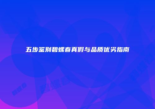 五步鉴别碧螺春真假与品质优劣指南