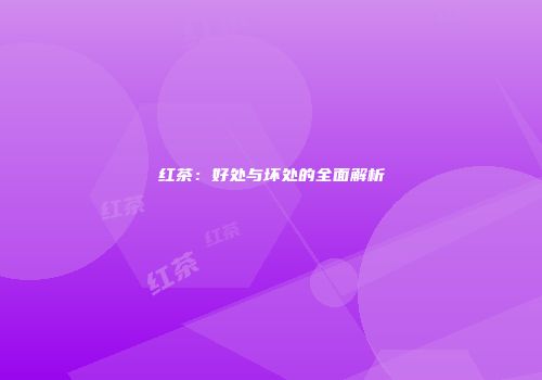 红茶：好处与坏处的全面解析
