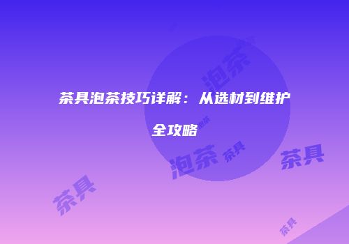 茶具泡茶技巧详解：从选材到维护全攻略