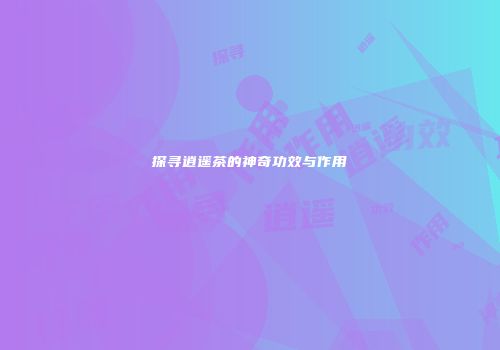 探寻逍遥茶的神奇功效与作用