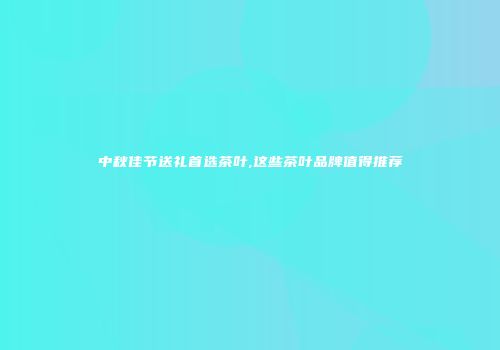 中秋佳节送礼首选茶叶,这些茶叶品牌值得推荐