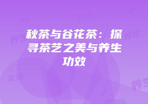 秋茶与谷花茶：探寻茶艺之美与养生功效