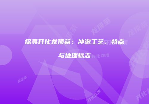 探寻开化龙顶茶：冲泡工艺、特点与地理标志