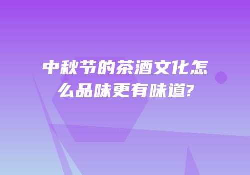 中秋节的茶酒文化怎么品味更有味道?