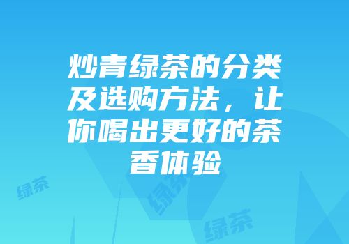 炒青绿茶的分类及选购方法，让你喝出更好的茶香体验