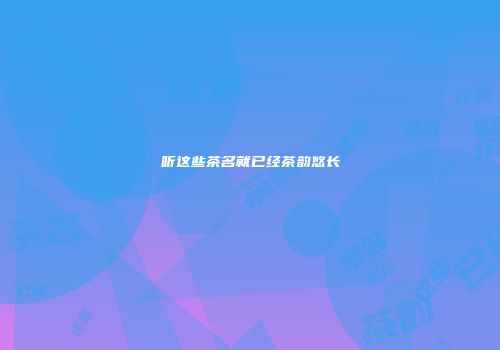 听这些茶名就已经茶韵悠长