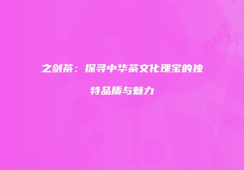 之剑茶：探寻中华茶文化瑰宝的独特品质与魅力