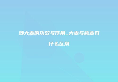 炒大麦的功效与作用_大麦与燕麦有什么区别