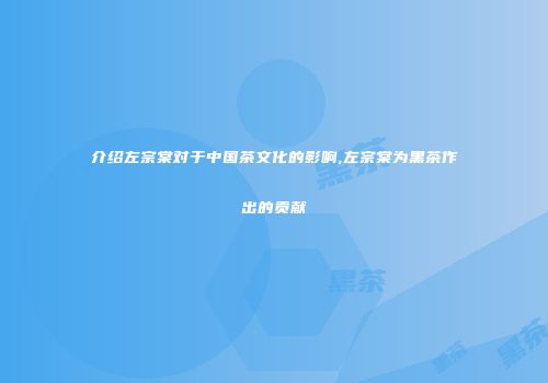 介绍左宗棠对于中国茶文化的影响,左宗棠为黑茶作出的贡献