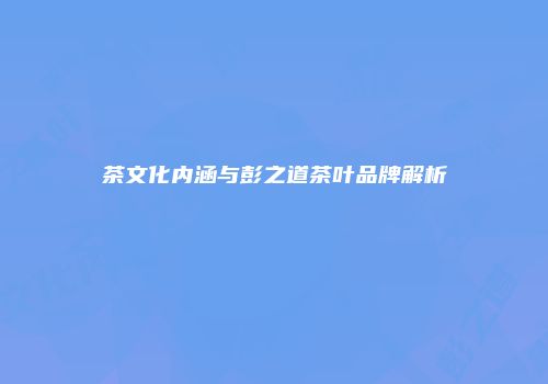 茶文化内涵与彭之道茶叶品牌解析