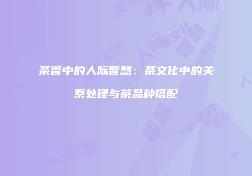 茶香中的人际智慧：茶文化中的关系处理与茶品种搭配