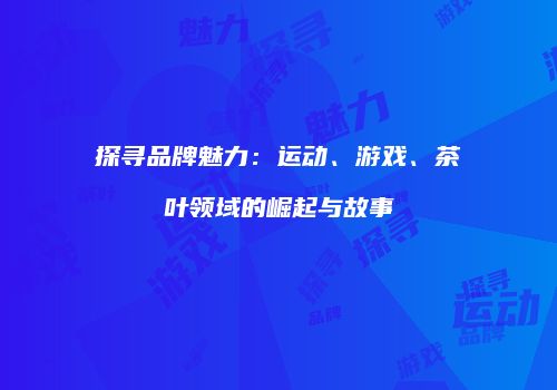 探寻品牌魅力：运动、游戏、茶叶领域的崛起与故事