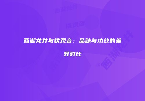 西湖龙井与铁观音：品味与功效的差异对比