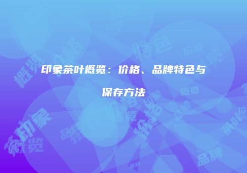 印象茶叶概览：价格、品牌特色与保存方法