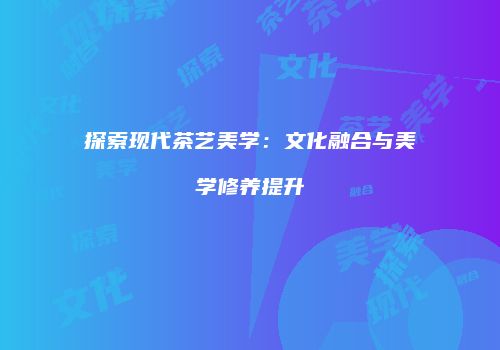 探索现代茶艺美学：文化融合与美学修养提升