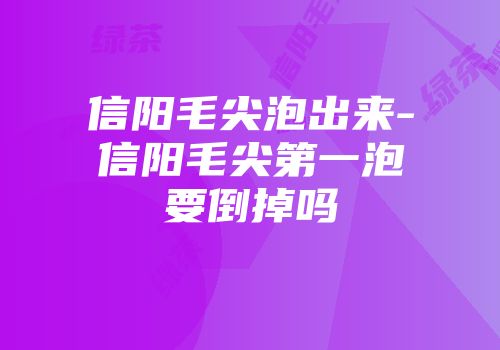 信阳毛尖泡出来-信阳毛尖第一泡要倒掉吗