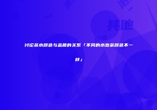 讨论茶水颜色与品质的关系「不同的水泡茶颜色不一样」