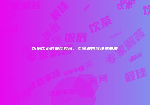 饭后饮茶的最佳时间：专家解答与注意事项