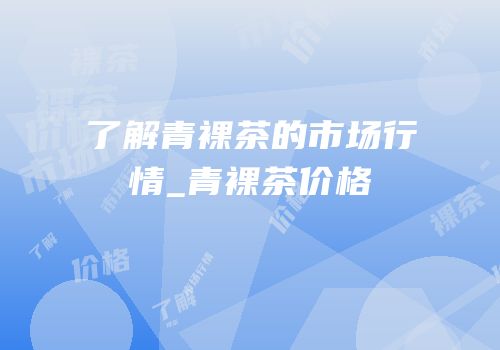 了解青裸茶的市场行情_青裸茶价格