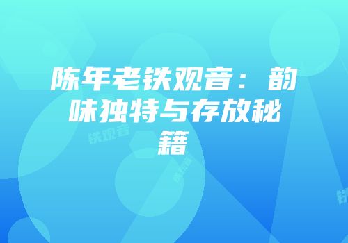 陈年老铁观音：韵味独特与存放秘籍