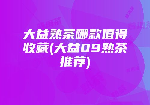 大益熟茶哪款值得收藏(大益09熟茶推荐)