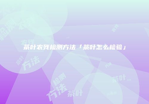 茶叶农残检测方法「茶叶怎么检验」