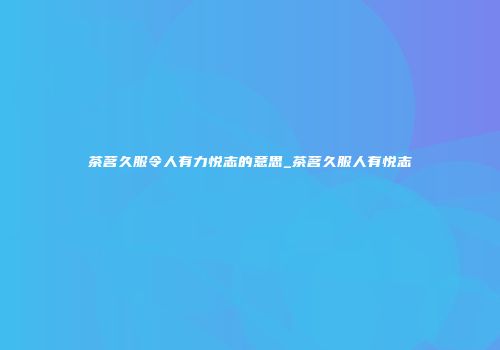 茶茗久服令人有力悦志的意思_茶茗久服人有悦志