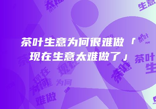 茶叶生意为何很难做「现在生意太难做了」