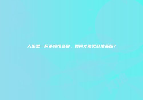 人生是一杯茶慢慢品尝，如何才能更好地品味？