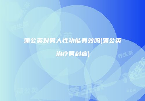 蒲公英对男人性功能有效吗(蒲公英治疗男科病)