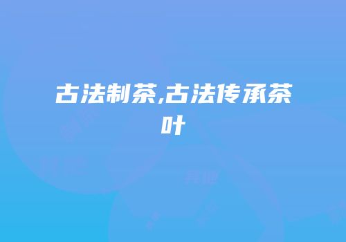 古法制茶,古法传承茶叶