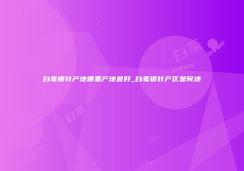 白毫银针产地哪里产地最好_白毫银针产区是何地