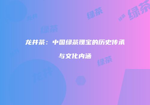 龙井茶：中国绿茶瑰宝的历史传承与文化内涵