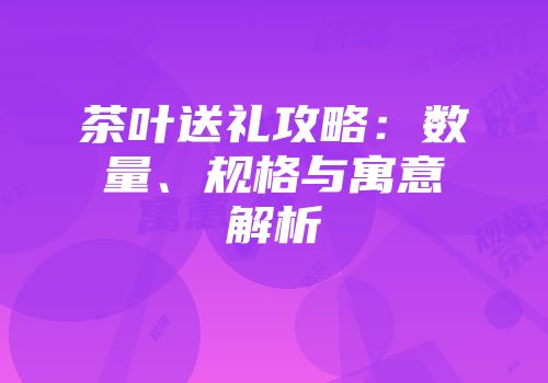 茶叶送礼攻略：数量、规格与寓意解析