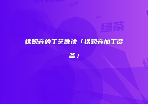 铁观音的工艺做法「铁观音加工设备」