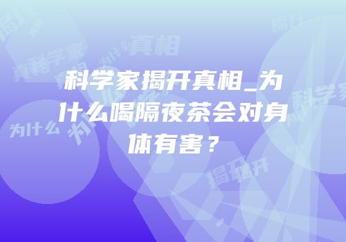 科学家揭开真相_为什么喝隔夜茶会对身体有害？
