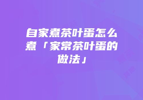 自家煮茶叶蛋怎么煮「家常茶叶蛋的做法」