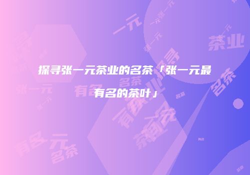 探寻张一元茶业的名茶「张一元最有名的茶叶」