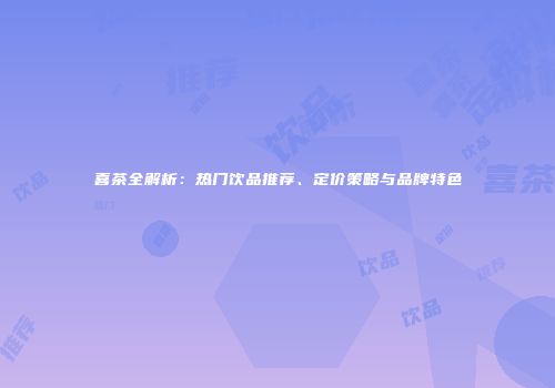 喜茶全解析：热门饮品推荐、定价策略与品牌特色