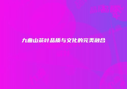 九曲山茶叶品质与文化的完美融合