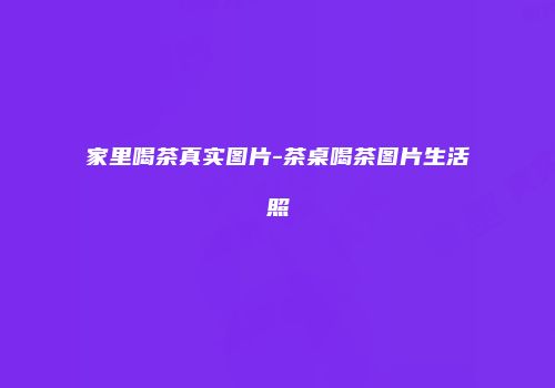 家里喝茶真实图片-茶桌喝茶图片生活照