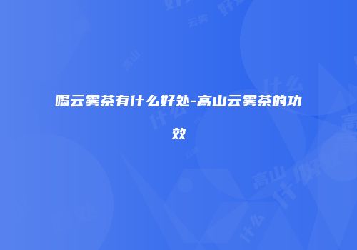 喝云雾茶有什么好处-高山云雾茶的功效