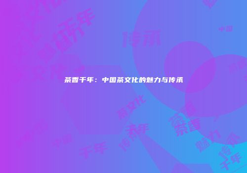 茶香千年：中国茶文化的魅力与传承