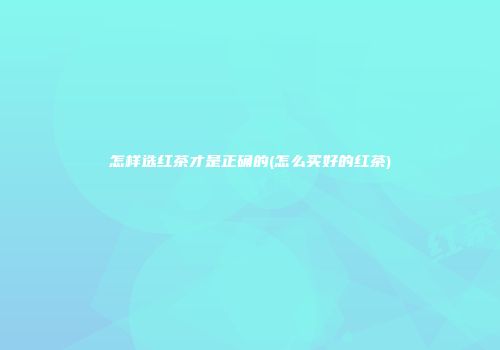 怎样选红茶才是正确的(怎么买好的红茶)