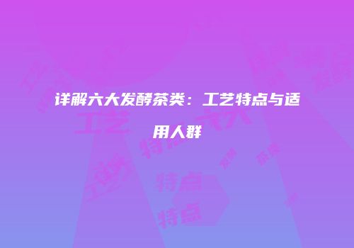 详解六大发酵茶类：工艺特点与适用人群
