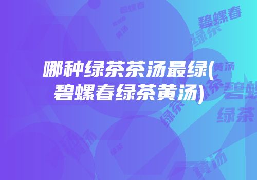 哪种绿茶茶汤最绿(碧螺春绿茶黄汤)