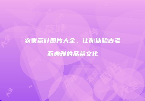 农家茶叶图片大全，让你体验古老而典雅的品茶文化