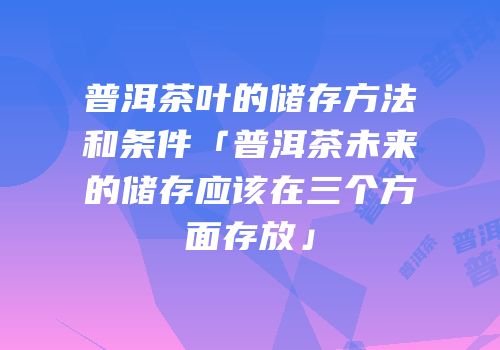 普洱茶叶的储存方法和条件「普洱茶未来的储存应该在三个方面存放」