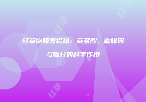 红茶饱腹感揭秘：茶多酚、咖啡因与糖分的科学作用